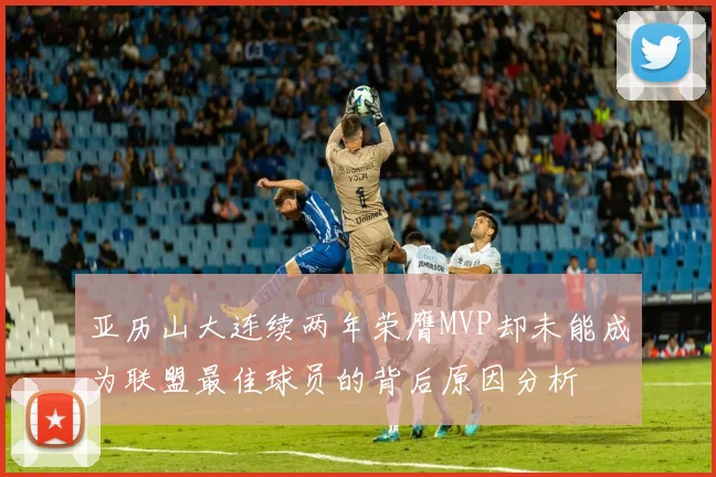 亚历山大连续两年荣膺MVP却未能成为联盟最佳球员的背后原因分析