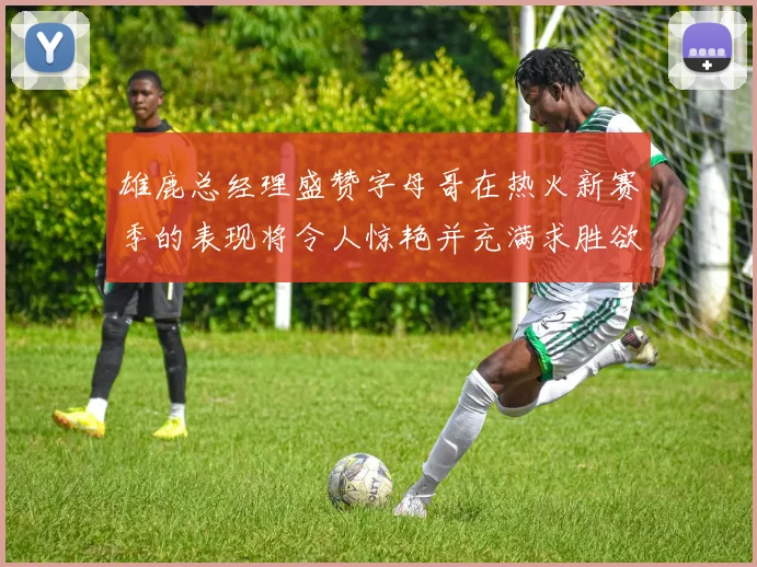 雄鹿总经理盛赞字母哥在热火新赛季的表现将令人惊艳并充满求胜欲