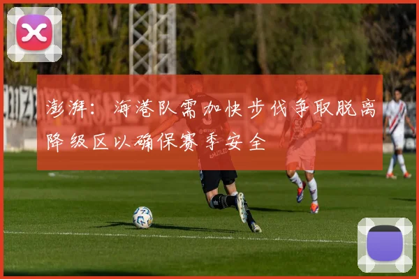 澎湃：海港队需加快步伐争取脱离降级区以确保赛季安全