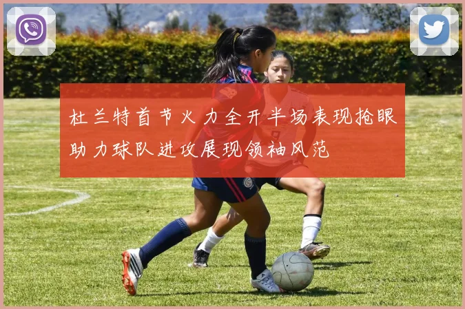 杜兰特首节火力全开半场表现抢眼助力球队进攻展现领袖风范