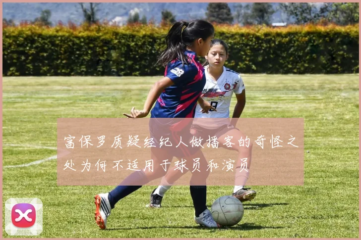 富保罗质疑经纪人做播客的奇怪之处为何不适用于球员和演员