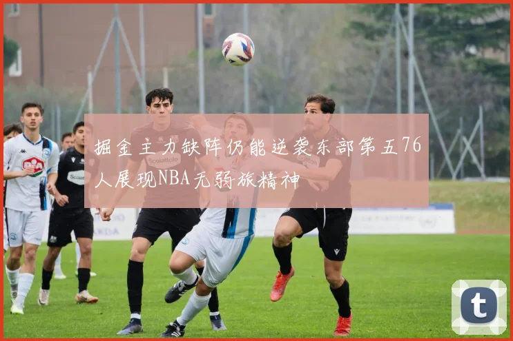 掘金主力缺阵仍能逆袭东部第五76人展现NBA无弱旅精神