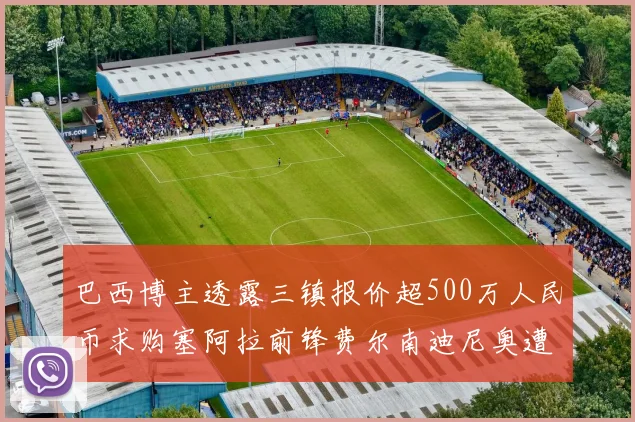 巴西博主透露三镇报价超500万人民币求购塞阿拉前锋费尔南迪尼奥遭拒绝
