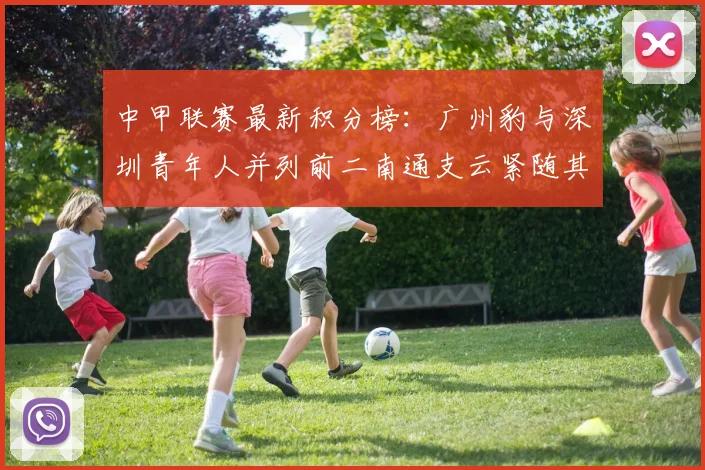 中甲联赛最新积分榜：广州豹与深圳青年人并列前二南通支云紧随其后