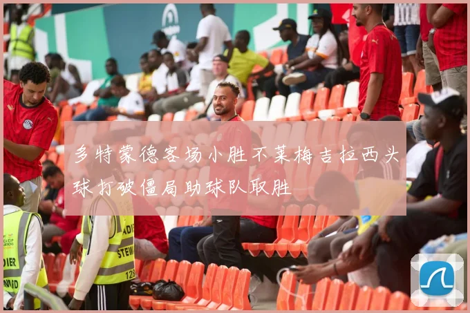 多特蒙德客场小胜不莱梅吉拉西头球打破僵局助球队取胜