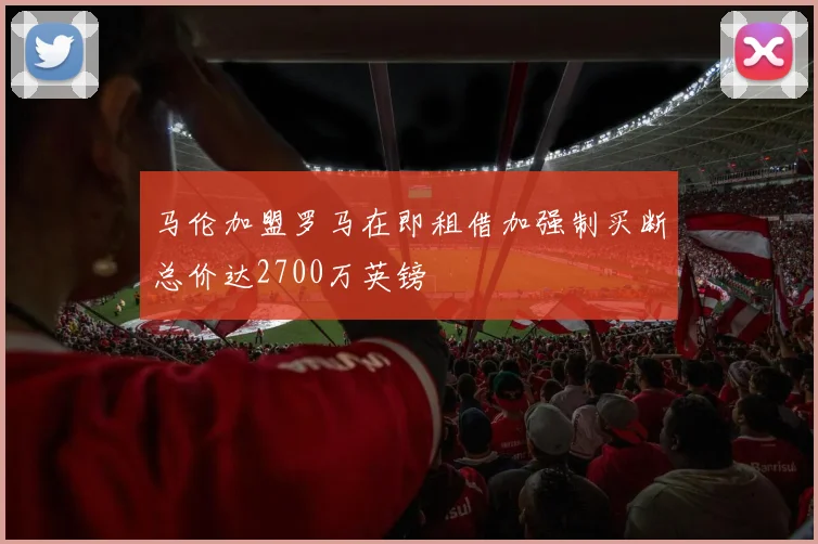 马伦加盟罗马在即租借加强制买断总价达2700万英镑