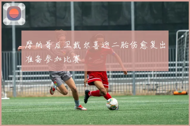 摩纳哥后卫戴尔喜迎二胎伤愈复出准备参加比赛