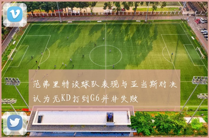 范弗里特谈球队表现与亚当斯对决认为无KD打到G6并非失败