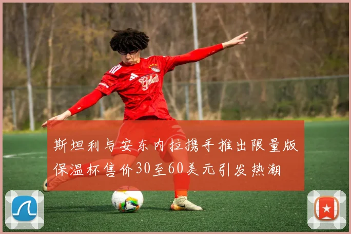斯坦利与安东内拉携手推出限量版保温杯售价30至60美元引发热潮