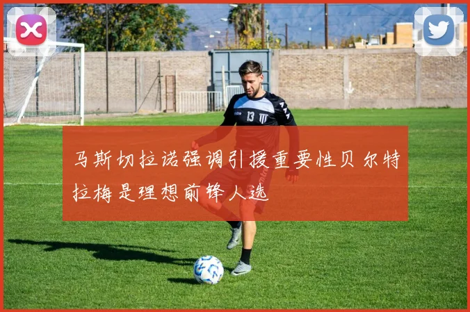 马斯切拉诺强调引援重要性贝尔特拉梅是理想前锋人选