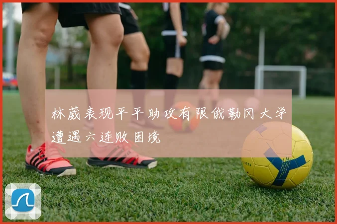 林葳表现平平助攻有限俄勒冈大学遭遇六连败困境