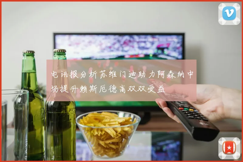 电讯报分析苏维门迪助力阿森纳中场提升赖斯厄德高双双受益