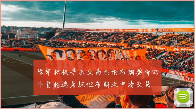 绿军积极寻求交易杰伦布朗要价四个首轮选秀权但布朗未申请交易