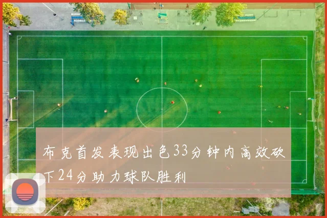 布克首发表现出色33分钟内高效砍下24分助力球队胜利
