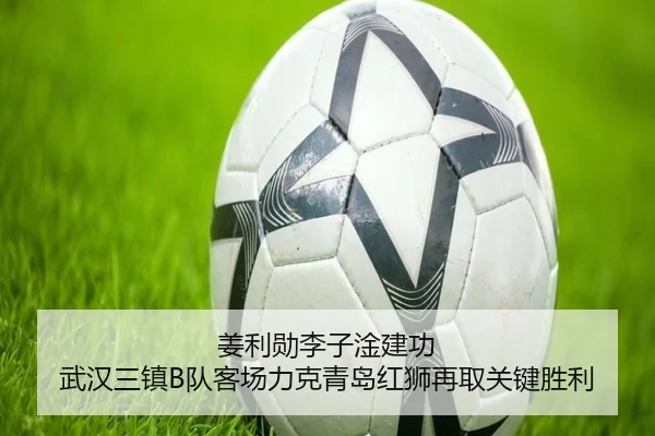 姜利勋李子淦建功 武汉三镇B队客场力克青岛红狮再取关键胜利 - Crown